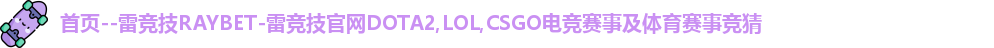 首页--雷竞技RAYBET-雷竞技官网DOTA2,LOL,CSGO电竞赛事及体育赛事竞猜